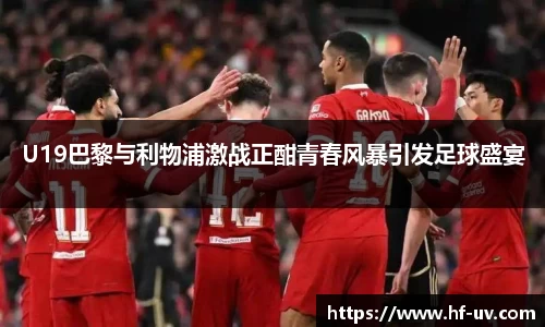 U19巴黎与利物浦激战正酣青春风暴引发足球盛宴